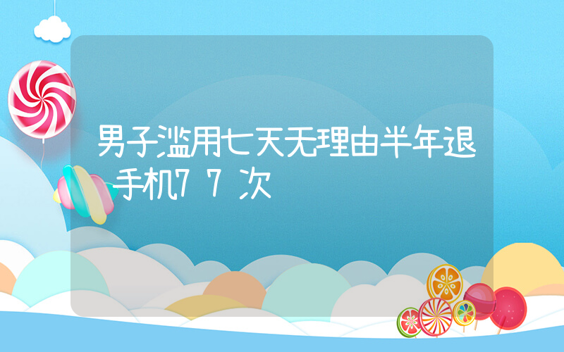 男子滥用七天无理由半年退货手机77次插图