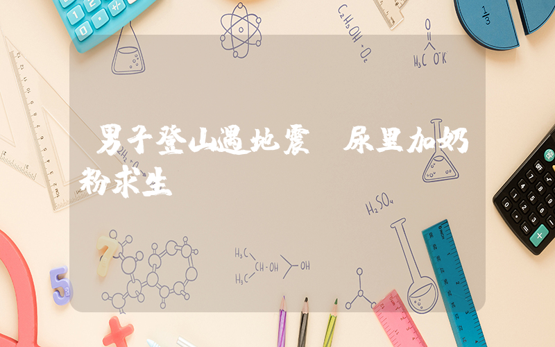 男子登山遇地震：尿里加奶粉求生插图