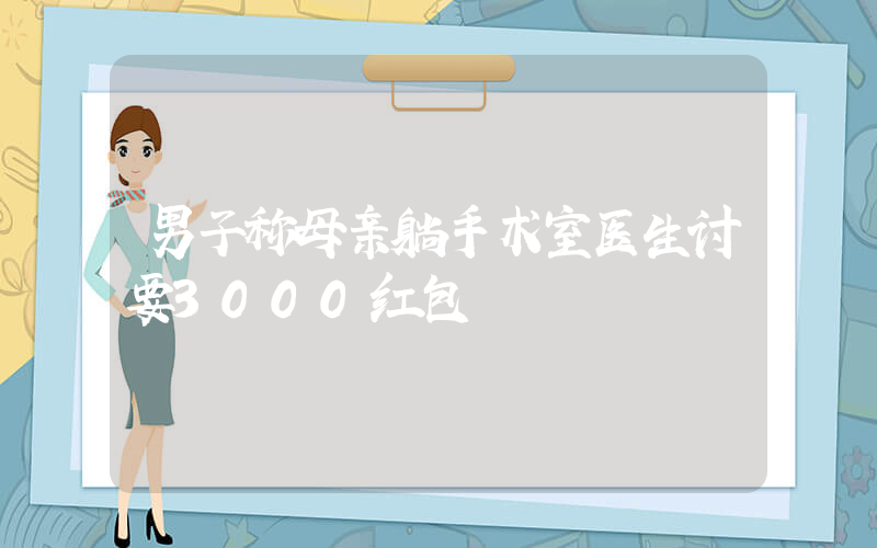 男子称母亲躺手术室医生讨要3000红包插图