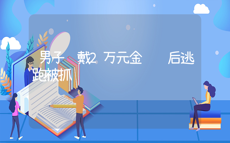 男子试戴2万元金项链后逃跑被抓插图