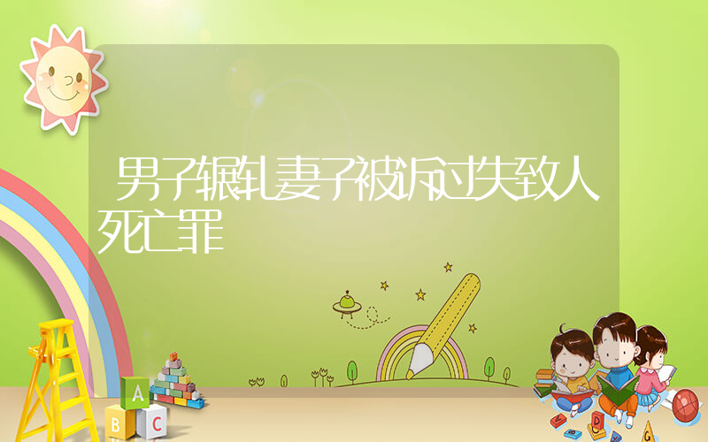 男子辗轧妻子被诉过失致人死亡罪插图 男子辗轧妻子被诉过失致人死亡罪插图