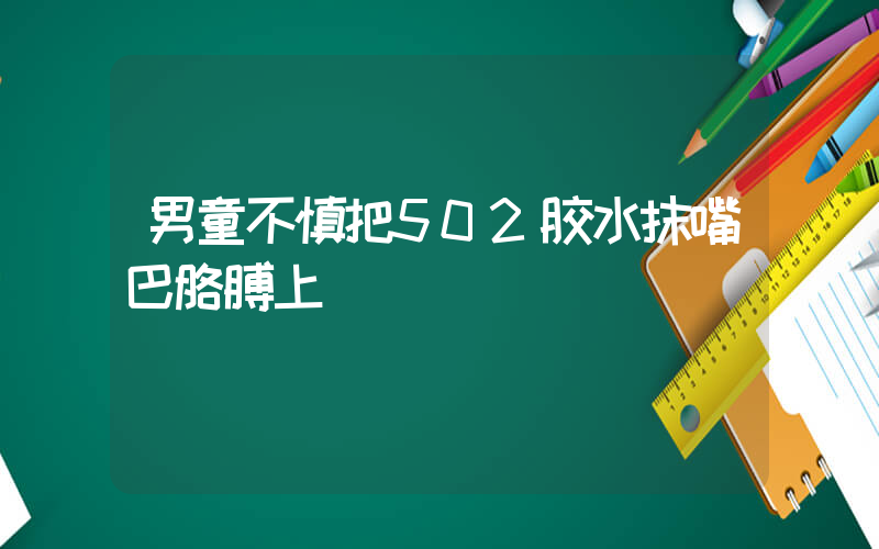 男童不慎把502胶水抹嘴巴胳膊上插图