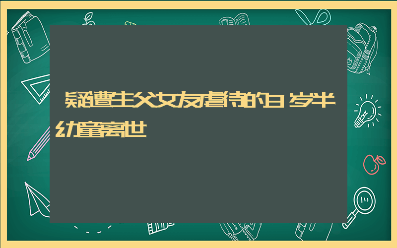 疑遭生父女友虐待的3岁半幼童离世插图