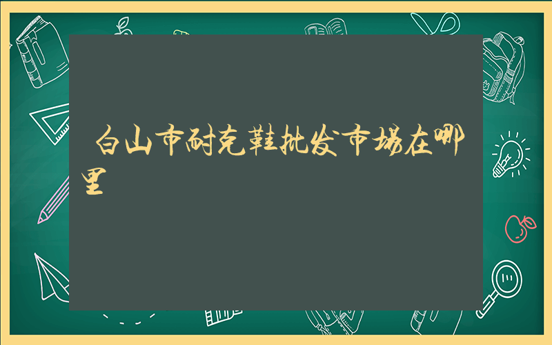 白山市耐克鞋批发市场在哪里插图