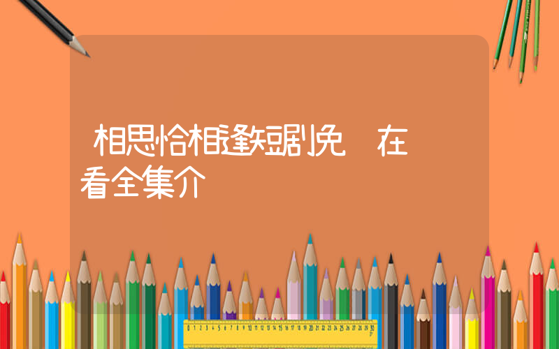 相思恰相逢短剧免费在线观看全集介绍插图