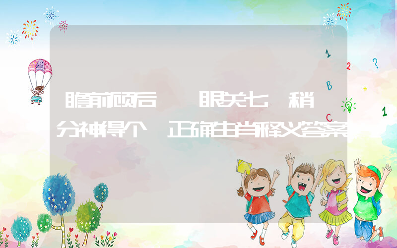 瞻前顾后,一眼关七,稍一分神得个桔正确生肖释义答案插图 瞻前顾后,一眼关七,稍一分神得个桔正确生肖释义答案插图