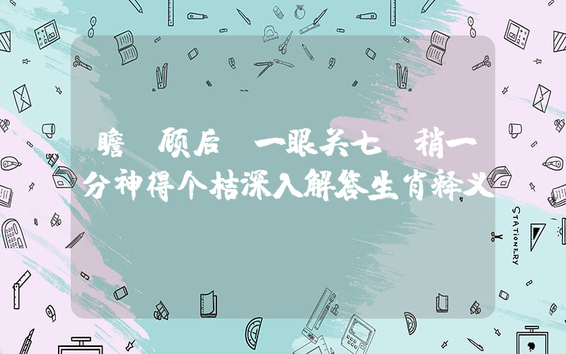 瞻前顾后，一眼关七，稍一分神得个桔深入解答生肖释义插图