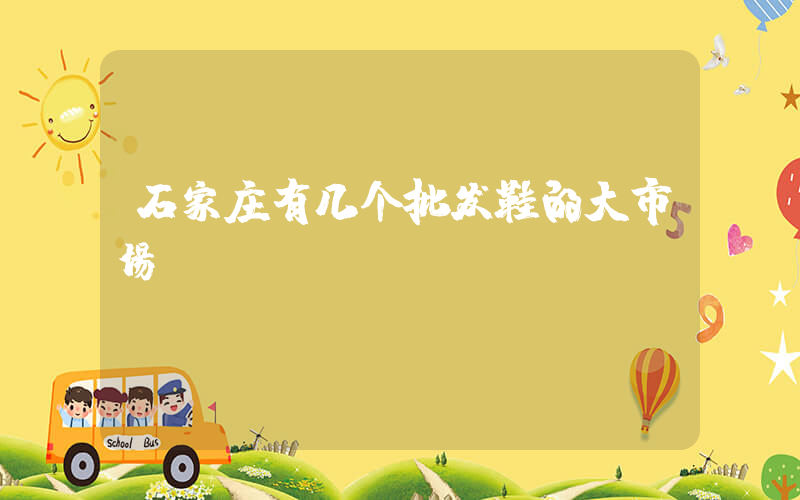 石家庄有几个批发鞋的大市场插图