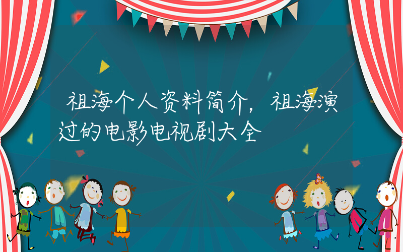祖海个人资料简介，祖海演过的电影电视剧大全插图