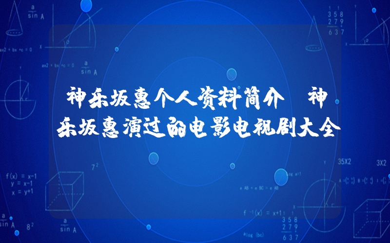 神乐坂惠个人资料简介，神乐坂惠演过的电影电视剧大全插图