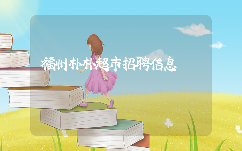 福州朴朴超市招聘信息插图 福州朴朴超市招聘信息插图