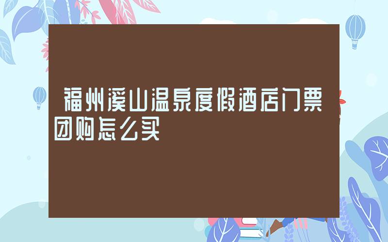 福州溪山温泉度假酒店门票团购怎么买插图