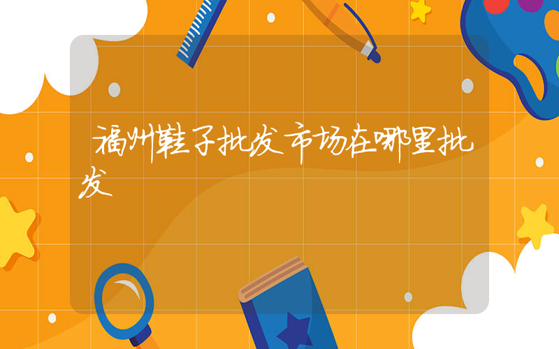 福州鞋子批发市场在哪里批发插图