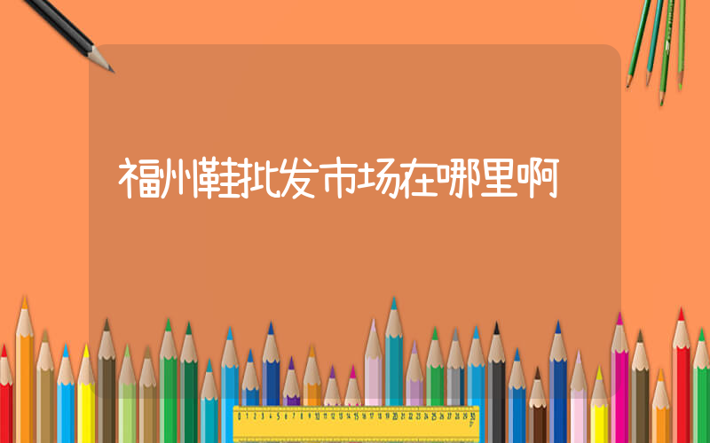 福州鞋批发市场在哪里啊插图