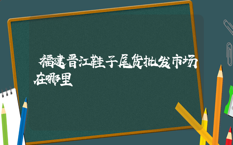 福建晋江鞋子尾货批发市场在哪里插图