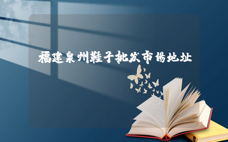 福建泉州鞋子批发市场地址插图