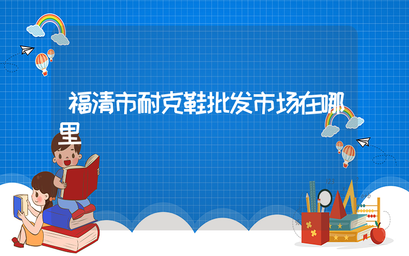 福清市耐克鞋批发市场在哪里插图
