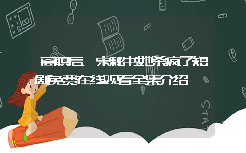离职后，宋秘书她杀疯了短剧免费在线观看全集介绍插图