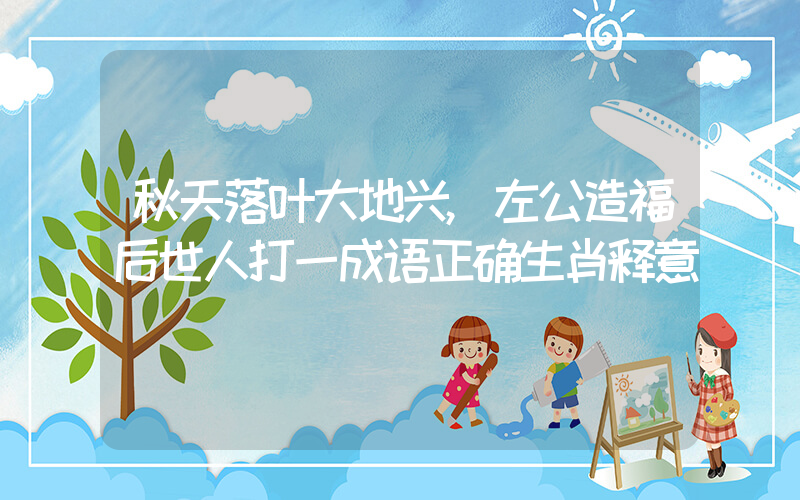 秋天落叶大地兴,左公造福后世人打一成语正确生肖释意插图 秋天落叶大地兴,左公造福后世人打一成语正确生肖释意插图