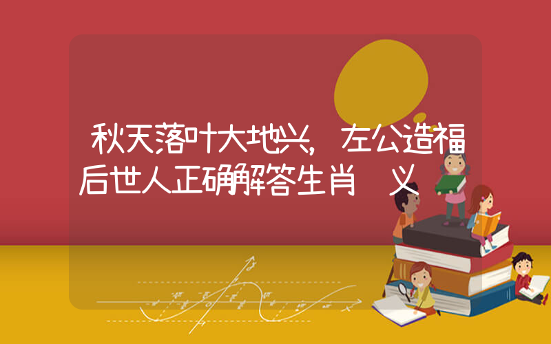 秋天落叶大地兴，左公造福后世人正确解答生肖释义插图