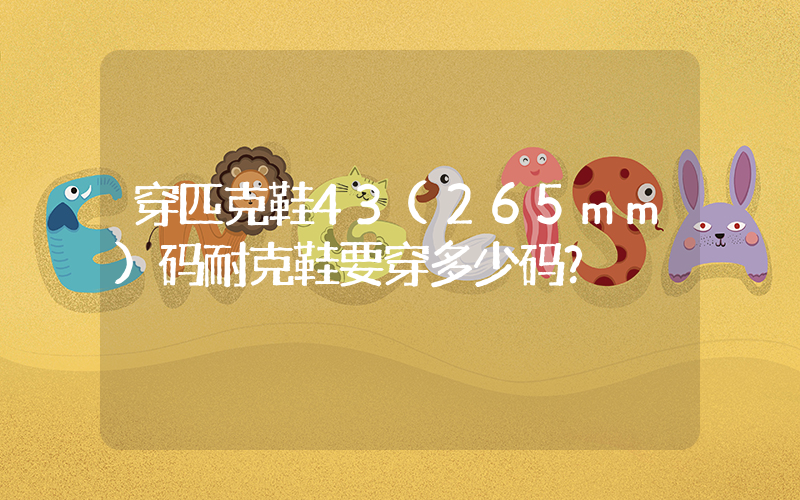 穿匹克鞋43(265mm)码耐克鞋要穿多少码？插图