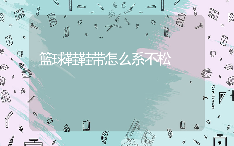 篮球鞋鞋带怎么系不松插图