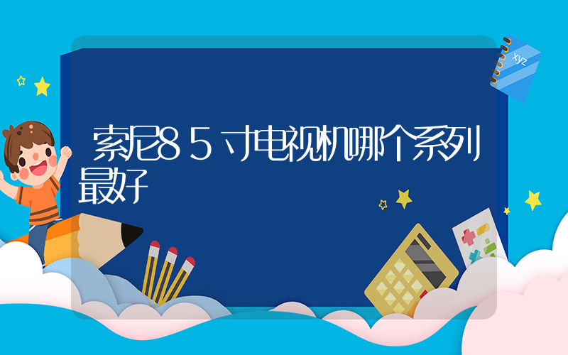 索尼85寸电视机哪个系列最好插图