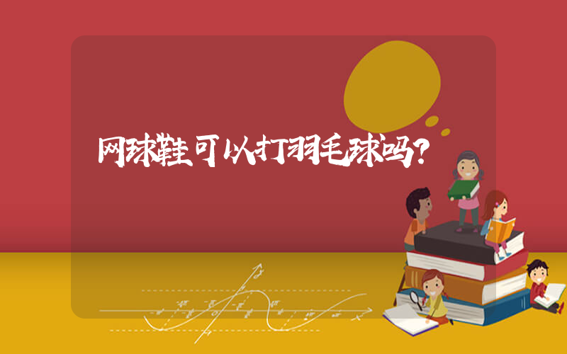 网球鞋可以打羽毛球吗？插图