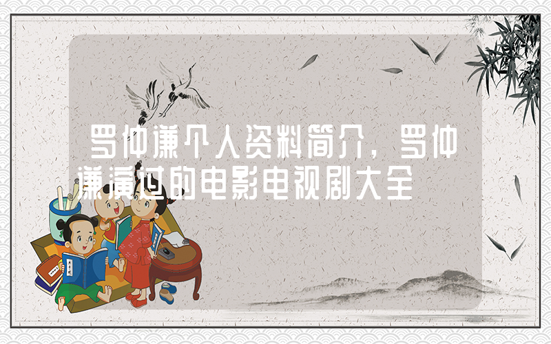 罗仲谦个人资料简介,罗仲谦演过的电影电视剧大全插图 罗仲谦个人资料简介,罗仲谦演过的电影电视剧大全插图