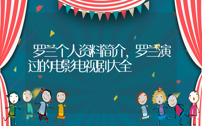 罗兰个人资料简介,罗兰演过的电影电视剧大全插图 罗兰个人资料简介,罗兰演过的电影电视剧大全插图