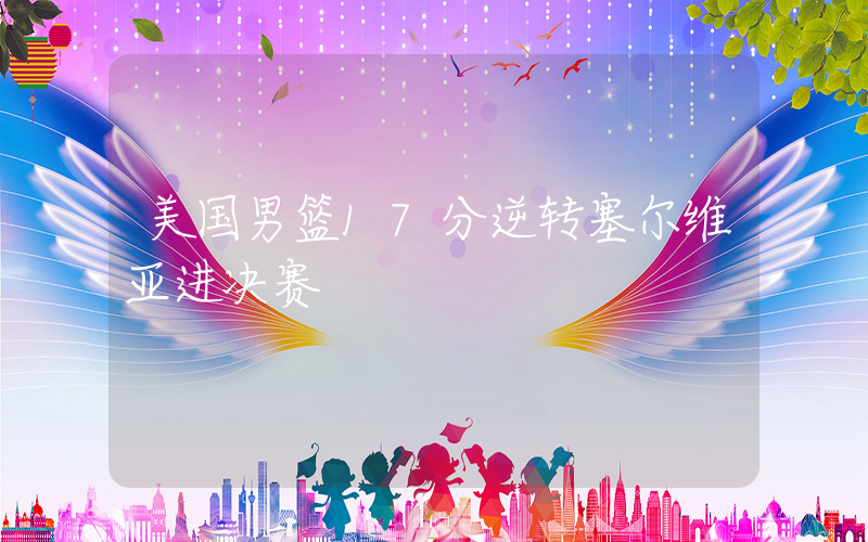 美国男篮17分逆转塞尔维亚进决赛插图
