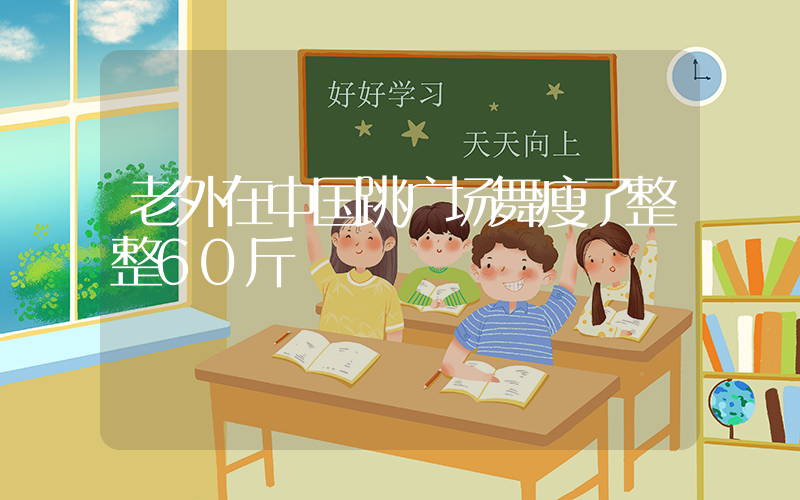 老外在中国跳广场舞瘦了整整60斤插图