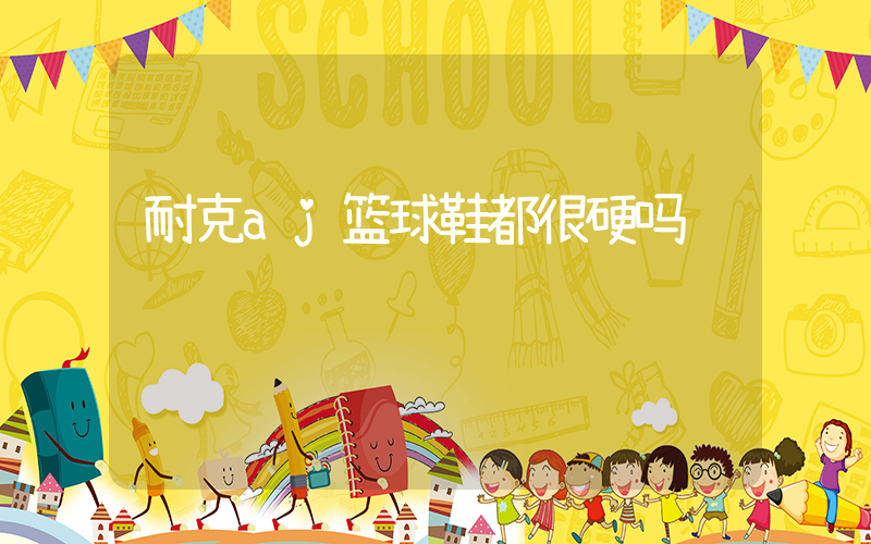 耐克aj篮球鞋都很硬吗插图