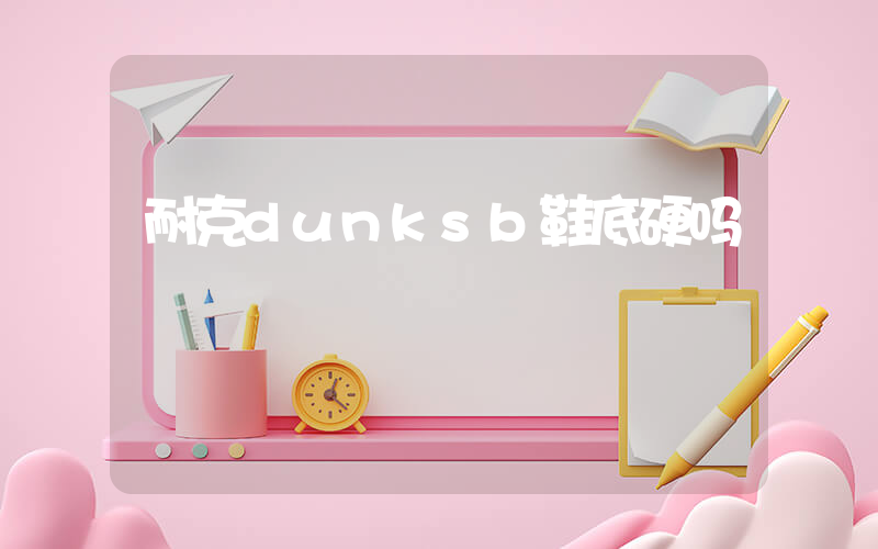 耐克dunksb鞋底硬吗插图