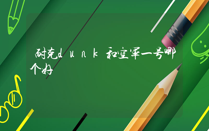 耐克dunk和空军一号哪个好插图