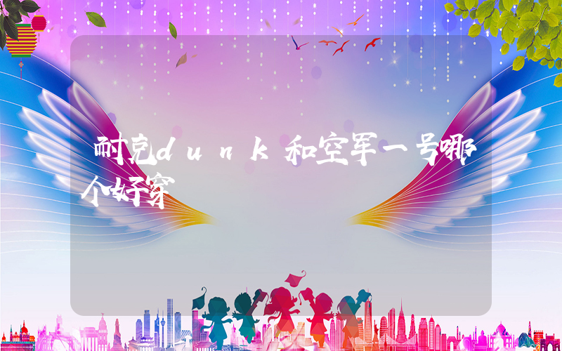 耐克dunk和空军一号哪个好穿插图