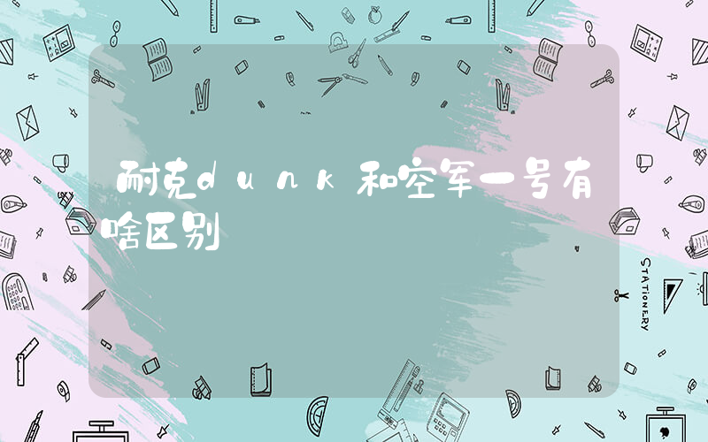 耐克dunk和空军一号有啥区别插图