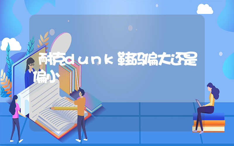 耐克dunk鞋码偏大还是偏小插图