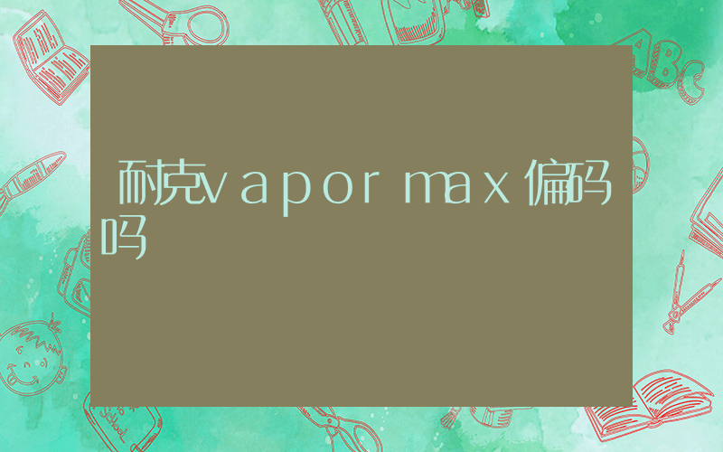 耐克vapormax偏码吗插图