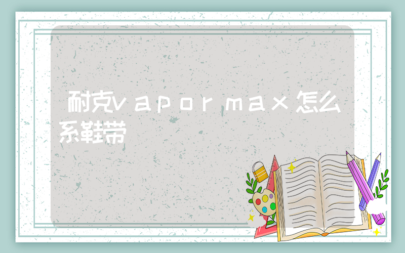 耐克vapormax怎么系鞋带插图