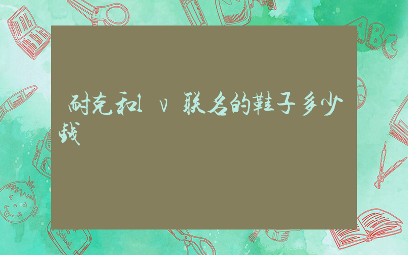 耐克和lv联名的鞋子多少钱插图