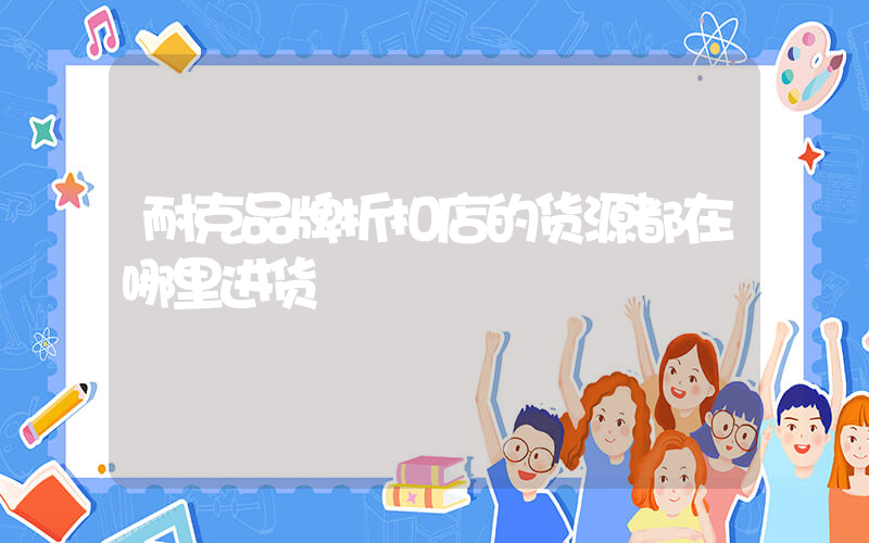 耐克品牌折扣店的货源都在哪里进货插图