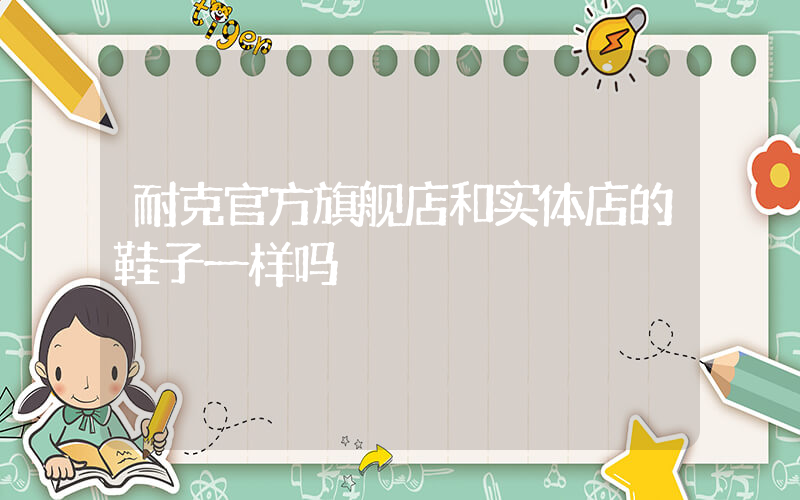 耐克官方旗舰店和实体店的鞋子一样吗插图