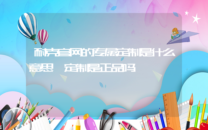 耐克官网的专属定制是什么意思,定制是正品吗插图