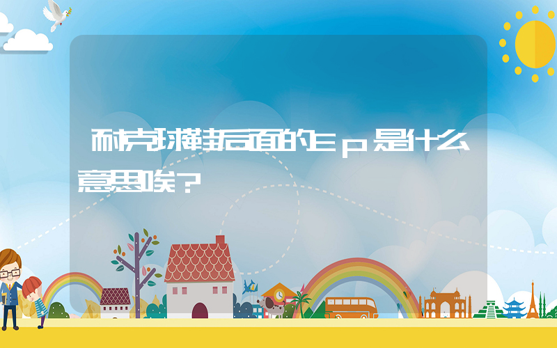 耐克球鞋后面的Ep是什么意思唉？插图