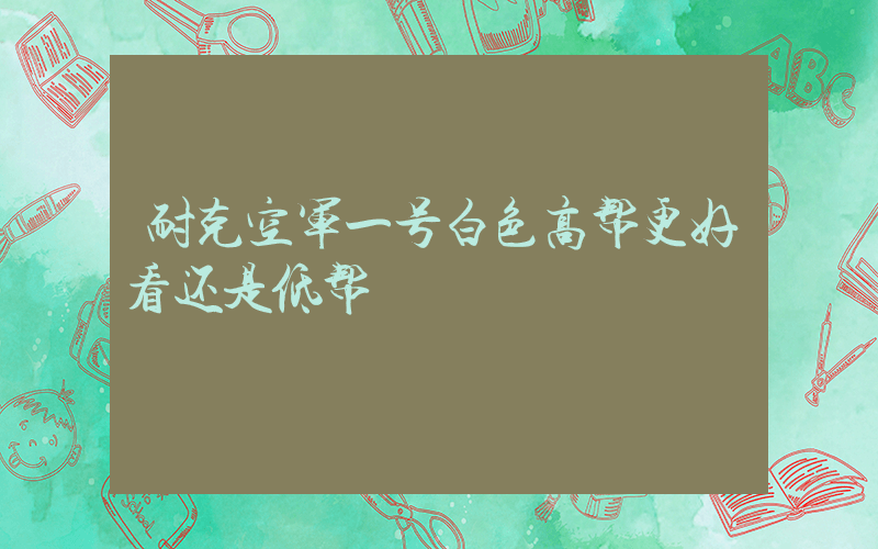 耐克空军一号白色高帮更好看还是低帮插图