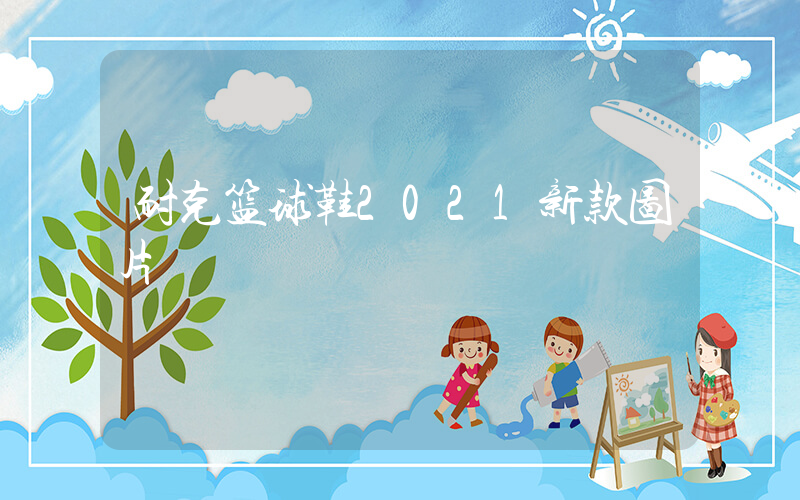 耐克篮球鞋2021新款图片插图