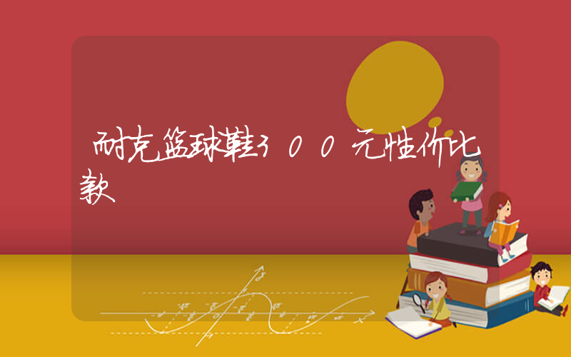 耐克篮球鞋300元性价比款插图