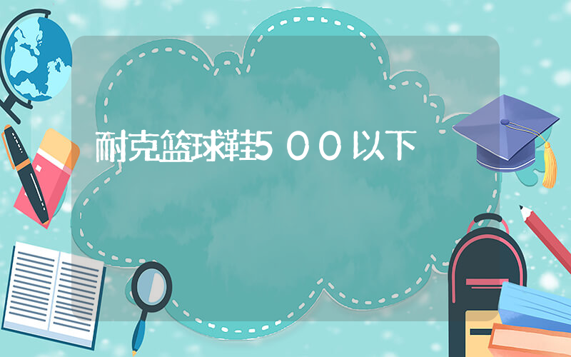 耐克篮球鞋500以下插图