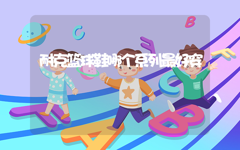 耐克篮球鞋哪个系列最好穿插图
